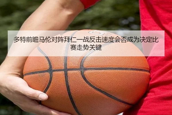 多特前瞻马伦对阵拜仁一战反击速度会否成为决定比赛走势关键