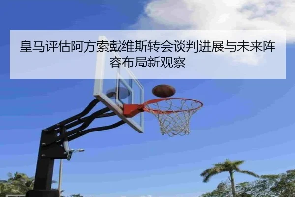 皇马评估阿方索戴维斯转会谈判进展与未来阵容布局新观察