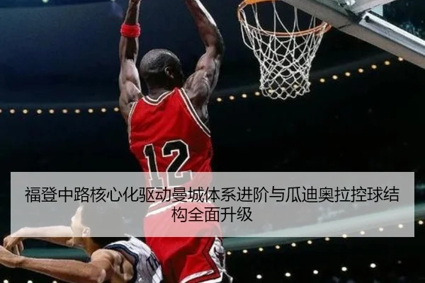 福登中路核心化驱动曼城体系进阶与瓜迪奥拉控球结构全面升级