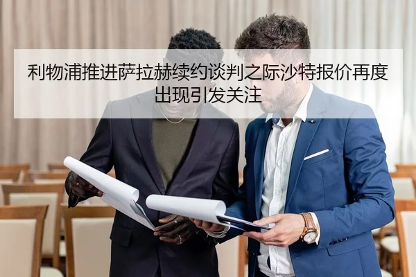 利物浦推进萨拉赫续约谈判之际沙特报价再度出现引发关注