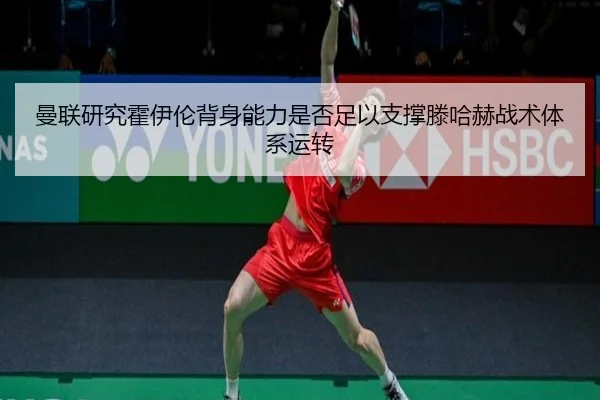 曼联研究霍伊伦背身能力是否足以支撑滕哈赫战术体系运转