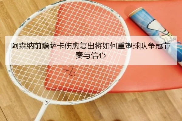 阿森纳前瞻萨卡伤愈复出将如何重塑球队争冠节奏与信心