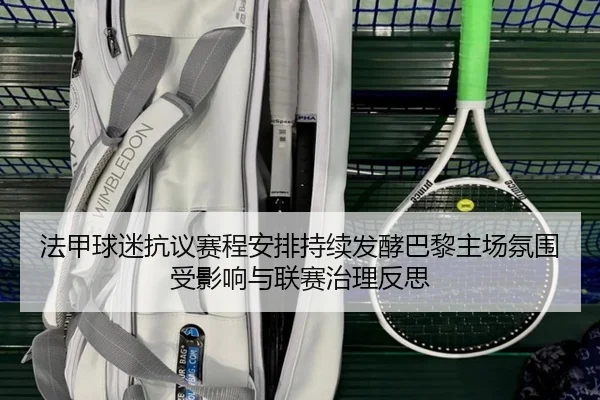法甲球迷抗议赛程安排持续发酵巴黎主场氛围受影响与联赛治理反思