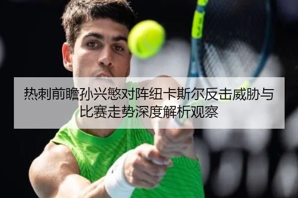 热刺前瞻孙兴慜对阵纽卡斯尔反击威胁与比赛走势深度解析观察