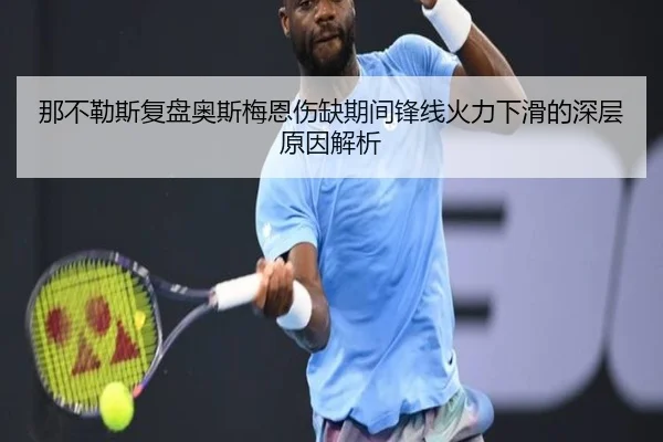 那不勒斯复盘奥斯梅恩伤缺期间锋线火力下滑的深层原因解析