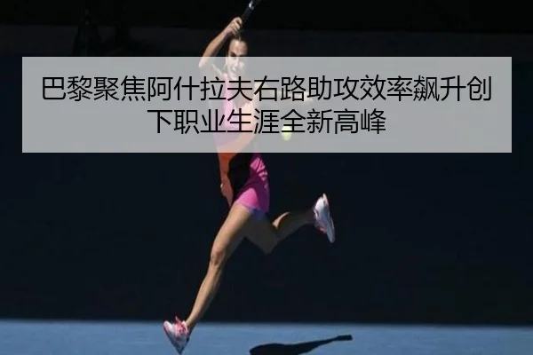巴黎聚焦阿什拉夫右路助攻效率飙升创下职业生涯全新高峰