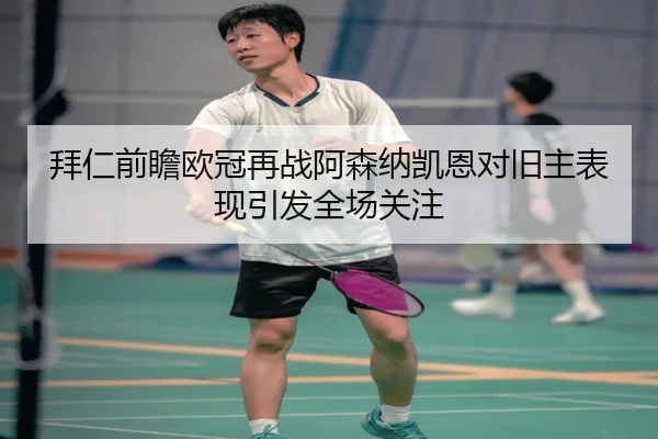 拜仁前瞻欧冠再战阿森纳凯恩对旧主表现引发全场关注