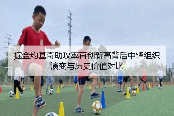 掘金约基奇助攻率再创新高背后中锋组织演变与历史价值对比