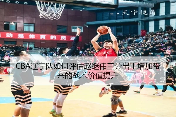 CBA辽宁队如何评估赵继伟三分出手增加带来的战术价值提升