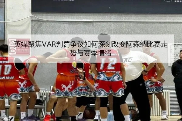 英媒聚焦VAR判罚争议如何深刻改变阿森纳比赛走势与赛季情绪