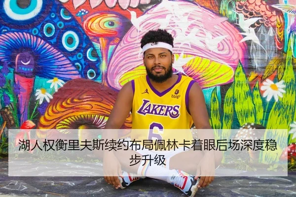 湖人权衡里夫斯续约布局佩林卡着眼后场深度稳步升级